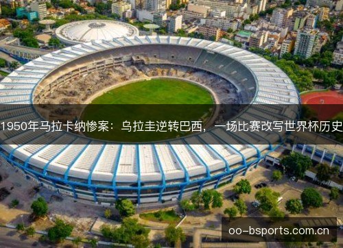 1950年马拉卡纳惨案：乌拉圭逆转巴西，一场比赛改写世界杯历史