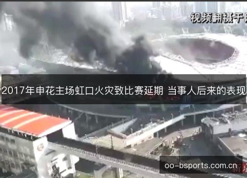 2017年申花主场虹口火灾致比赛延期 当事人后来的表现